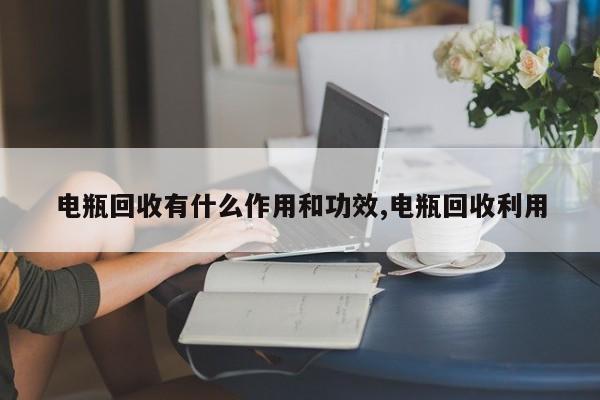 电瓶回收有什么作用和功效,电瓶回收利用 第1张