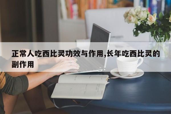 正常人吃西比灵功效与作用,长年吃西比灵的副作用 第1张