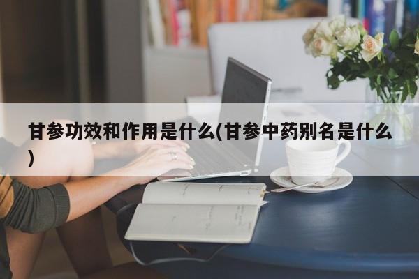 甘参功效和作用是什么(甘参中药别名是什么) 第1张