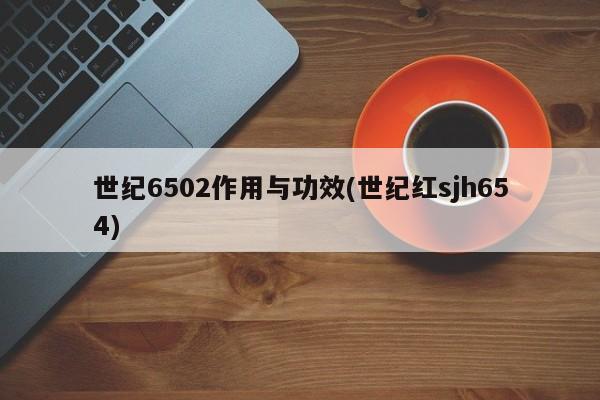 世纪6502作用与功效(世纪红sjh654) 第1张