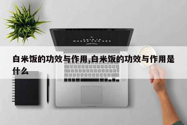 白米饭的功效与作用,白米饭的功效与作用是什么