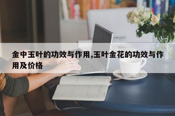 金中玉叶的功效与作用,玉叶金花的功效与作用及价格