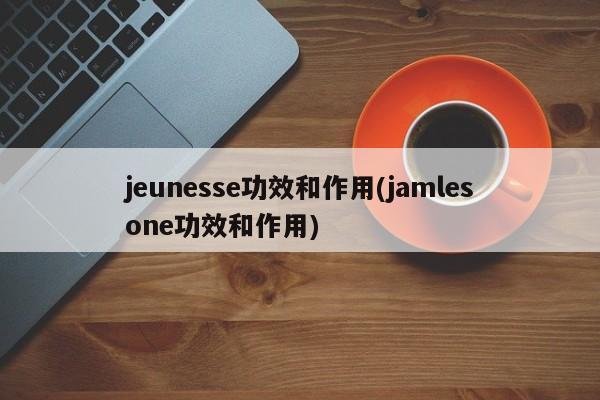 jeunesse功效和作用(jamlesone功效和作用)