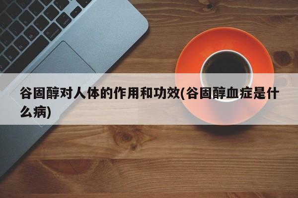 谷固醇对人体的作用和功效(谷固醇血症是什么病) 第1张