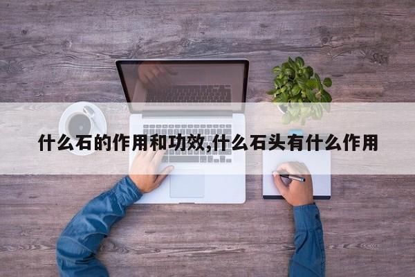 什么石的作用和功效,什么石头有什么作用 第1张