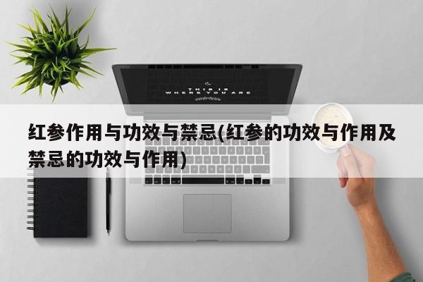 红参作用与功效与禁忌(红参的功效与作用及禁忌的功效与作用)