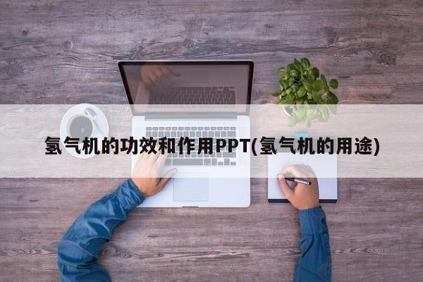 氢气机的功效和作用PPT(氢气机的用途)