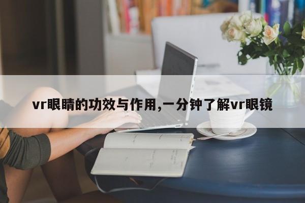 vr眼睛的功效与作用,一分钟了解vr眼镜