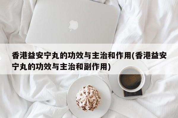 香港益安宁丸的功效与主治和作用(香港益安宁丸的功效与主治和副作用) 第1张