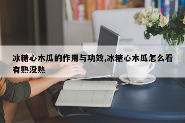 冰糖心木瓜的作用与功效,冰糖心木瓜怎么看有熟没熟