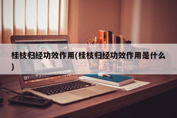 桂枝归经功效作用(桂枝归经功效作用是什么)