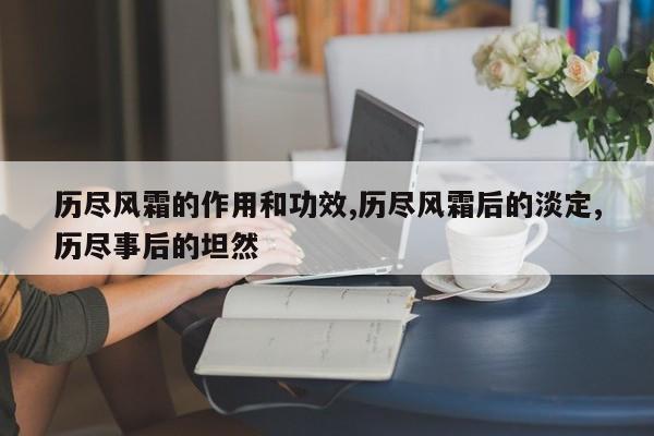 历尽风霜的作用和功效,历尽风霜后的淡定,历尽事后的坦然 第1张